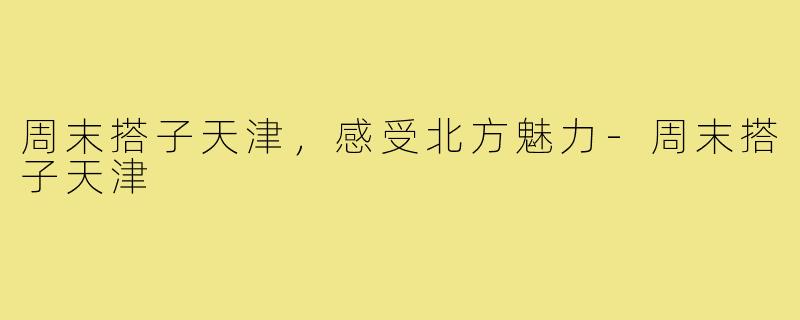 周末搭子天津，感受北方魅力-周末搭子天津
