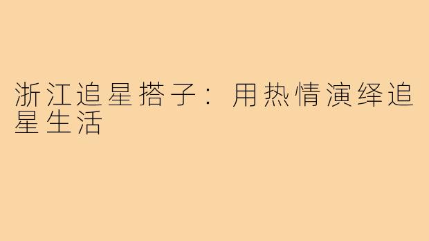 浙江追星搭子:用热情演绎追星生活