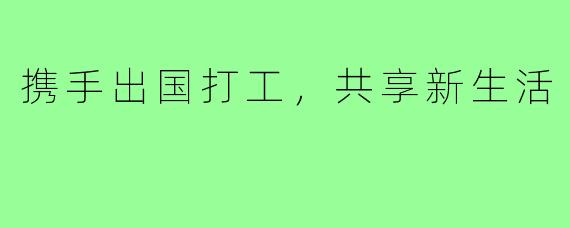 携手出国打工，共享新生活