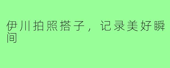伊川拍照搭子，记录美好瞬间