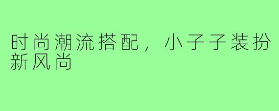 时尚潮流搭配，小子子装扮新风尚