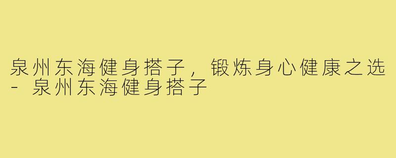泉州东海健身搭子,锻炼身心健康之选-泉州东海健身搭子
