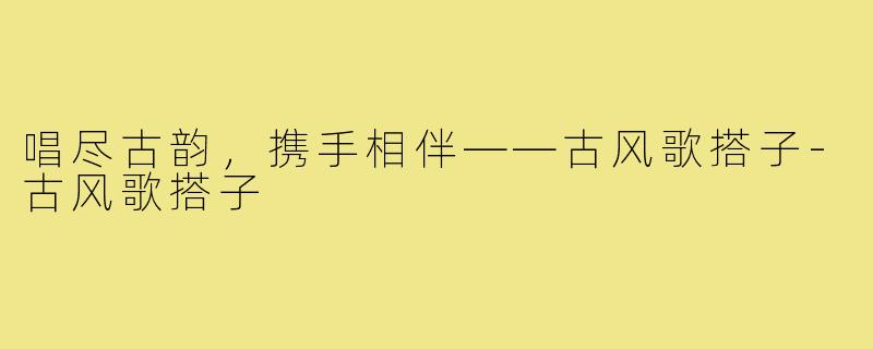 唱尽古韵，携手相伴——古风歌搭子