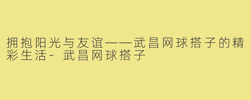 拥抱阳光与友谊——武昌网球搭子的精彩生活-武昌网球搭子
