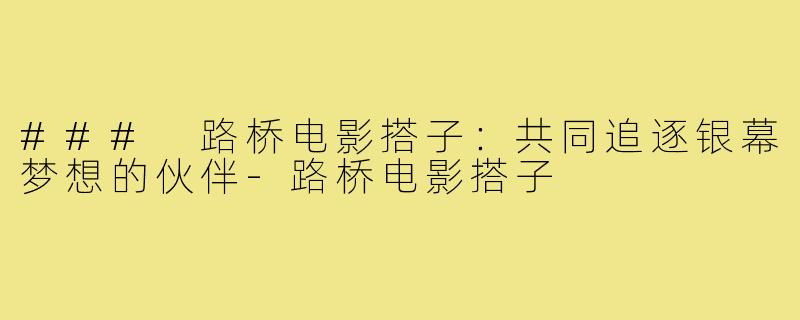 ### 路桥电影搭子:共同追逐银幕梦想的伙伴-路桥电影搭子
