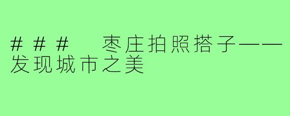 ### 枣庄拍照搭子——发现城市之美