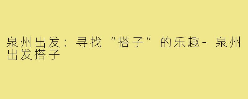 泉州出发:寻找“搭子”的乐趣-泉州出发搭子