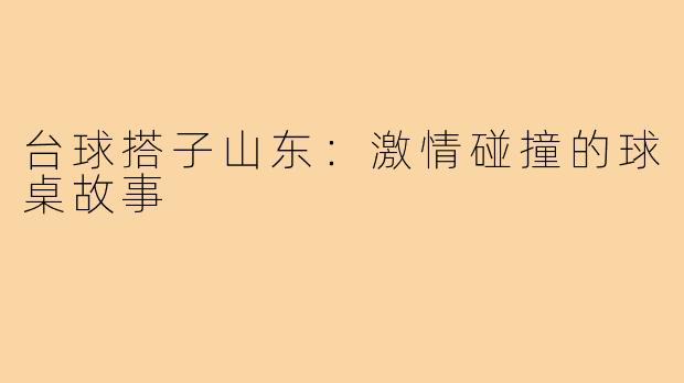 台球搭子山东：激情碰撞的球桌故事
