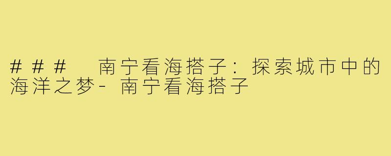 ### 南宁看海搭子：探索城市中的海洋之梦