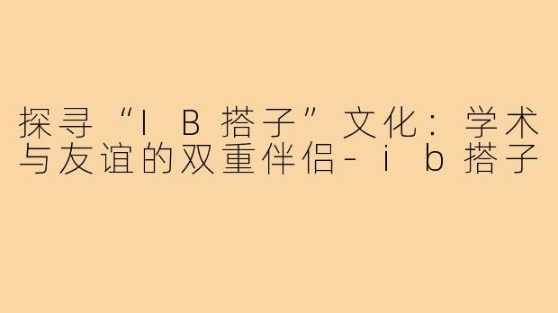 探寻“IB搭子”文化：学术与友谊的双重伴侣-ib搭子