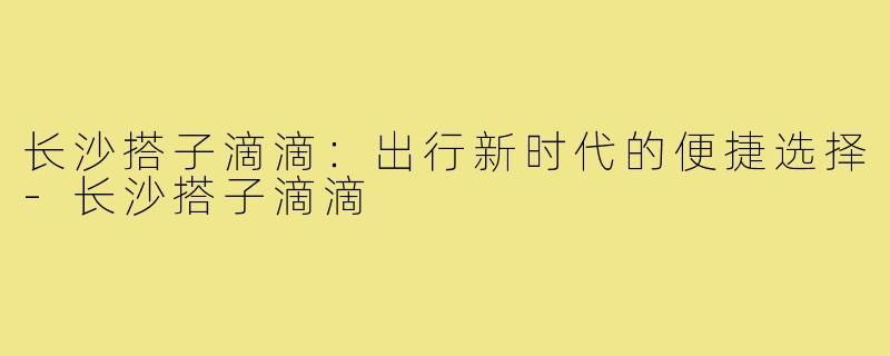 长沙搭子滴滴：出行新时代的便捷选择-长沙搭子滴滴