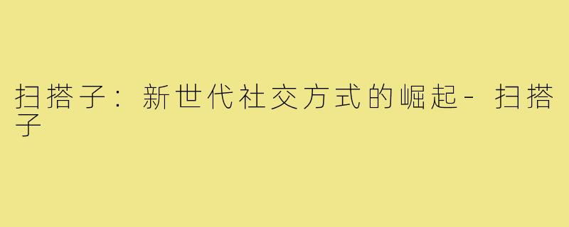 扫搭子:新世代社交方式的崛起-扫搭子