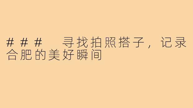 ### 寻找拍照搭子,记录合肥的美好瞬间