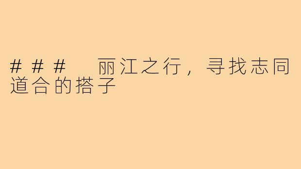### 丽江之行,寻找志同道合的搭子