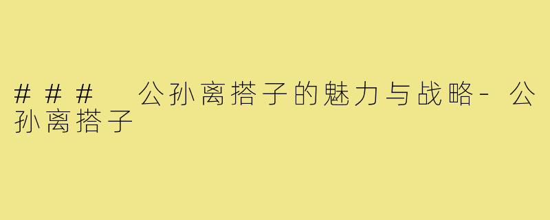 ### 公孙离搭子的魅力与战略-公孙离搭子