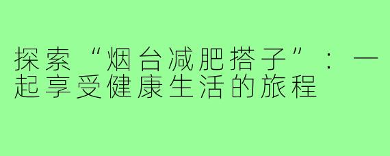 探索“烟台减肥搭子”：一起享受健康生活的旅程