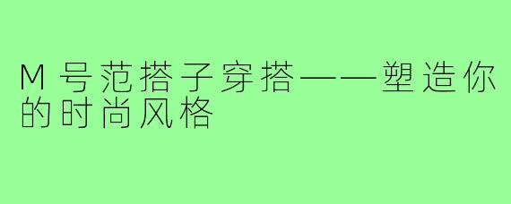 M号范搭子穿搭——塑造你的时尚风格