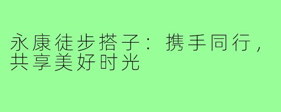 永康徒步搭子：携手同行，共享美好时光