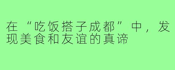 在“吃饭搭子成都”中，发现美食和友谊的真谛