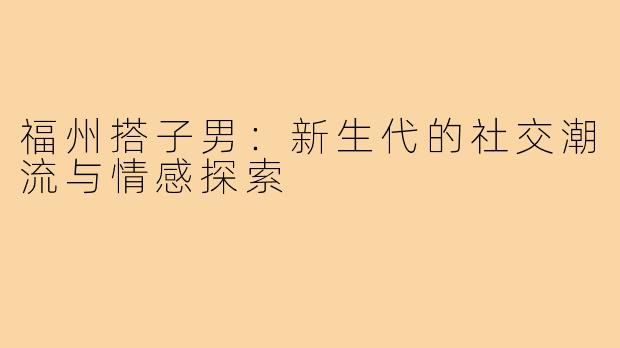 福州搭子男：新生代的社交潮流与情感探索