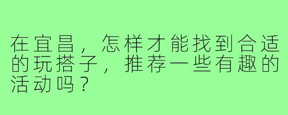 在宜昌,怎样才能找到合适的玩搭子,推荐一些有趣的活动吗?