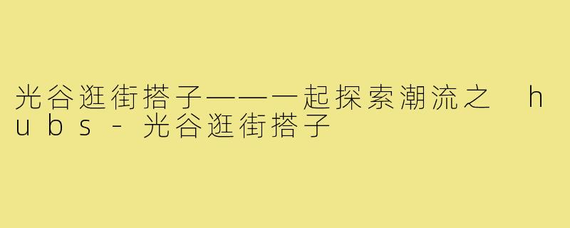 光谷逛街搭子——一起探索潮流之 hubs-光谷逛街搭子