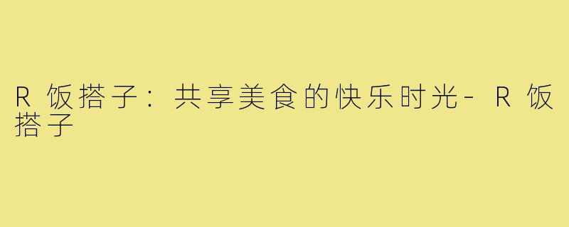 R饭搭子：共享美食的快乐时光-R饭搭子