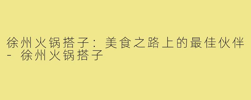 徐州火锅搭子:美食之路上的最佳伙伴-徐州火锅搭子