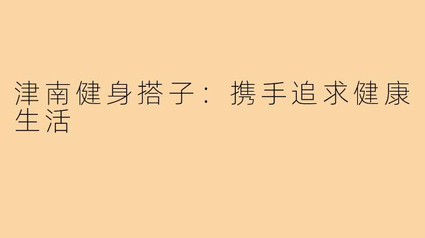 津南健身搭子：携手追求健康生活