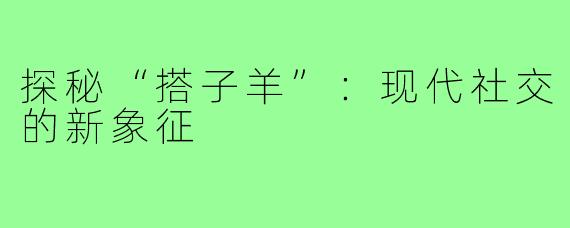 探秘“搭子羊”:现代社交的新象征