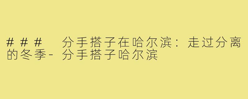 ### 分手搭子在哈尔滨:走过分离的冬季-分手搭子哈尔滨