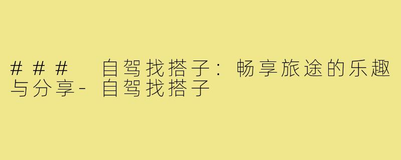 ### 自驾找搭子：畅享旅途的乐趣与分享-自驾找搭子