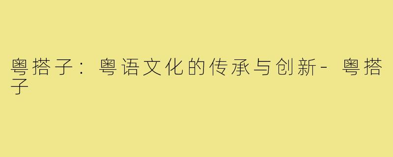 粤搭子:粤语文化的传承与创新-粤搭子