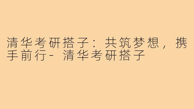 清华考研搭子：共筑梦想，携手前行-清华考研搭子