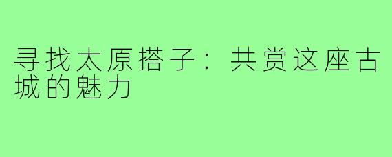 寻找太原搭子:共赏这座古城的魅力