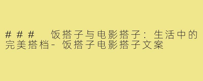 ### 饭搭子与电影搭子：生活中的完美搭档-饭搭子电影搭子文案