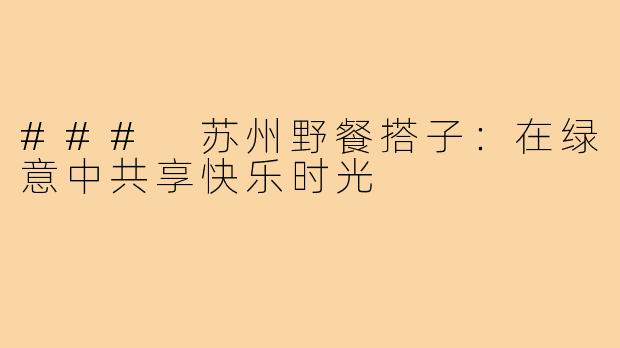 ### 苏州野餐搭子：在绿意中共享快乐时光