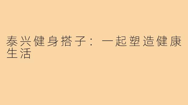 泰兴健身搭子:一起塑造健康生活