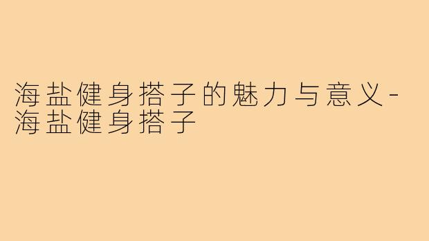 海盐健身搭子的魅力与意义-海盐健身搭子