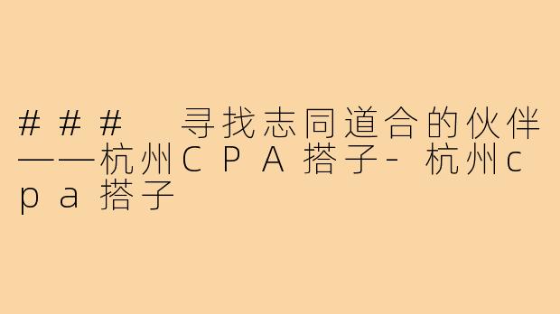 ### 寻找志同道合的伙伴——杭州CPA搭子-杭州cpa搭子