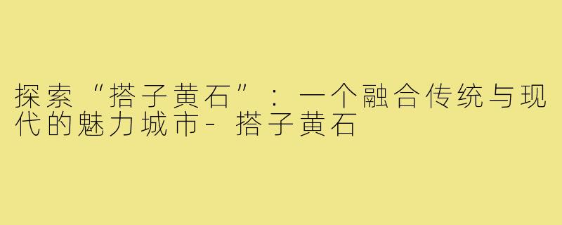 探索“搭子黄石”：一个融合传统与现代的魅力城市-搭子黄石