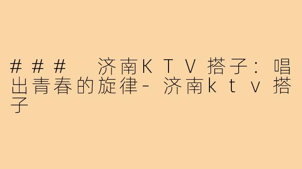 ### 济南KTV搭子：唱出青春的旋律-济南ktv搭子