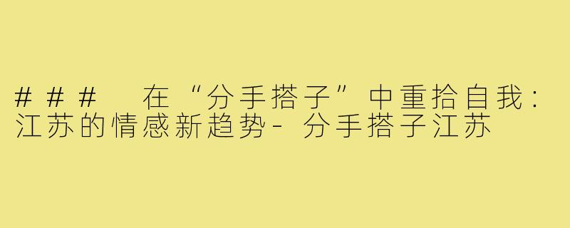 ### 在“分手搭子”中重拾自我：江苏的情感新趋势