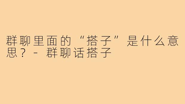群聊里面的“搭子”是什么意思?-群聊话搭子