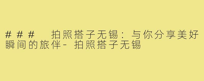 ### 拍照搭子无锡：与你分享美好瞬间的旅伴-拍照搭子无锡