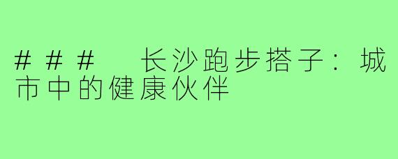 ### 长沙跑步搭子：城市中的健康伙伴