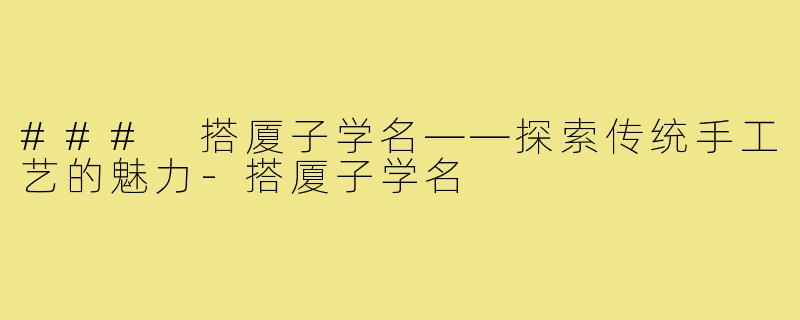 ### 搭厦子学名——探索传统手工艺的魅力-搭厦子学名