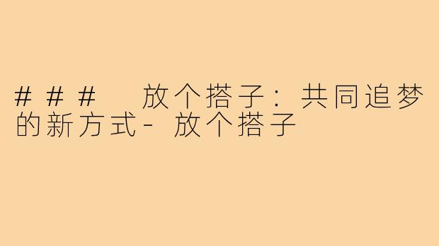 ### 放个搭子:共同追梦的新方式-放个搭子