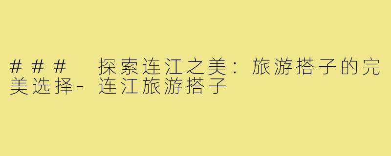 ### 探索连江之美:旅游搭子的完美选择-连江旅游搭子