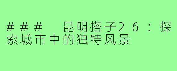 ### 昆明搭子26:探索城市中的独特风景
